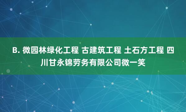 B. 微园林绿化工程 古建筑工程 土石方工程 四川甘永锦劳务有限公司微一笑