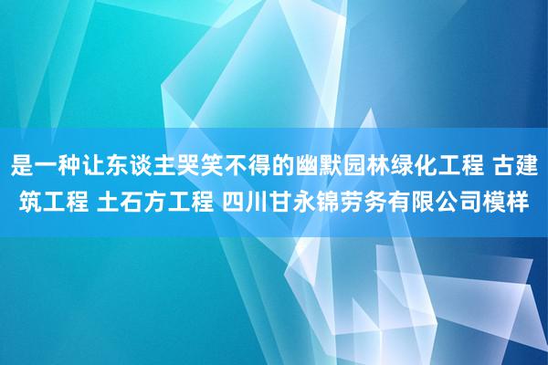 是一种让东谈主哭笑不得的幽默园林绿化工程 古建筑工程 土石方工程 四川甘永锦劳务有限公司模样