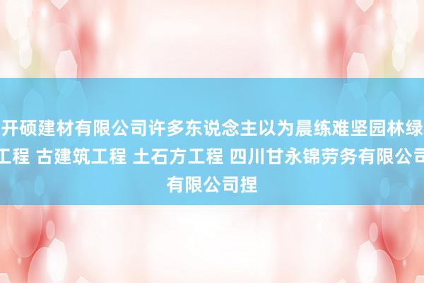 开硕建材有限公司许多东说念主以为晨练难坚园林绿化工程 古建筑工程 土石方工程 四川甘永锦劳务有限公司捏