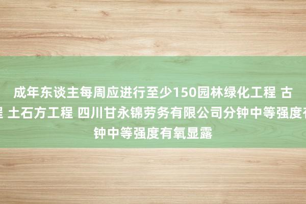 成年东谈主每周应进行至少150园林绿化工程 古建筑工程 土石方工程 四川甘永锦劳务有限公司分钟中等强度有氧显露