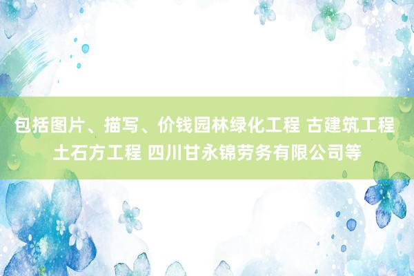 包括图片、描写、价钱园林绿化工程 古建筑工程 土石方工程 四川甘永锦劳务有限公司等