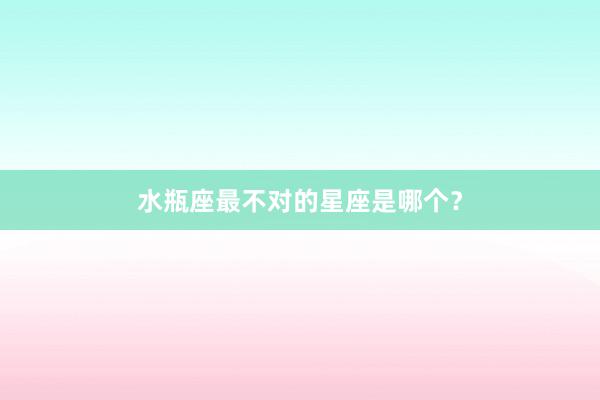 水瓶座最不对的星座是哪个?
